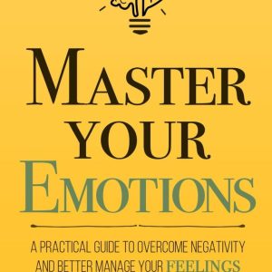 Master Your Emotions: A Practical Guide to Overcome Negativity and Better Manage Your Feelings by Thibaut Meurisse
