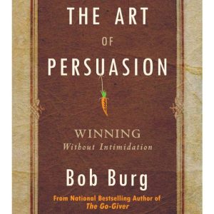 The Art of Persuasion Winning Without Intimidation by Bob Burg
