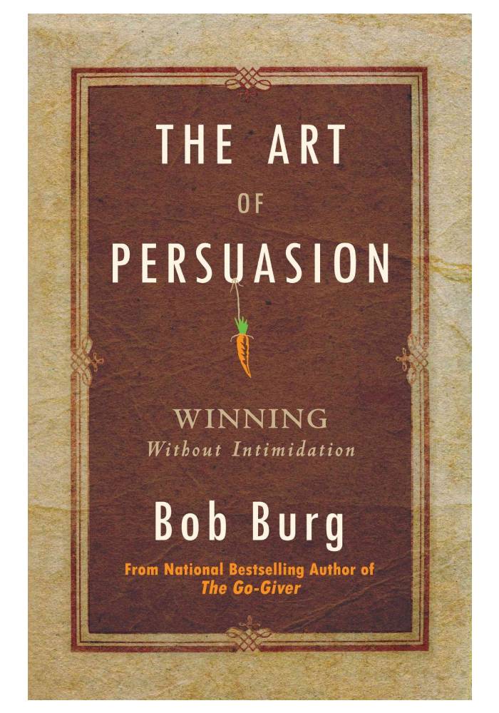 The Art of Persuasion Winning Without Intimidation by Bob Burg