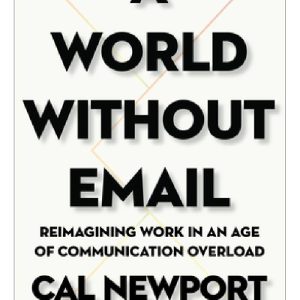 A World Without Email: Reimagining Work in an Age of Communication Overload by Cal Newport