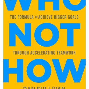 Who Not How: The Formula to Achieve Bigger Goals Through Accelerating Teamwork by Dan Sullivan